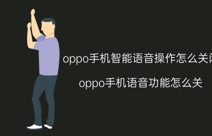 oppo手机智能语音操作怎么关闭 oppo手机语音功能怎么关？